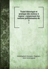 Traite theorique et pratique des moteur a vapeur: comprenant les notions preliminaires de .