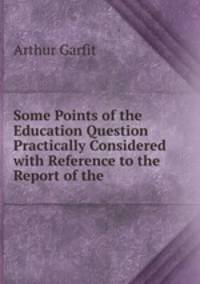 Some Points of the Education Question Practically Considered with Reference to the Report of the .