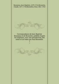Correspondance de Jean-Baptiste Rousseau et de Brossette; publie d`aprs les originaux, avec une introduction, des notes et un index par Paul Bonnefon . 1