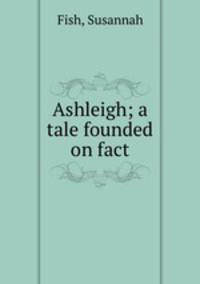 Ashleigh; a tale founded on fact