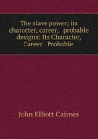 The slave power; its character, career, & probable designs: Its Character, Career & Probable .