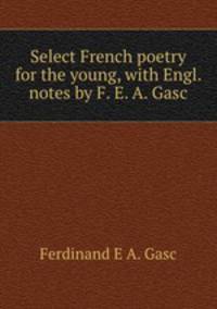 Select French poetry for the young, with Engl. notes by F. E. A. Gasc