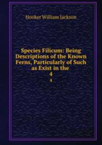 Species Filicum: Being Descriptions of the Known Ferns, Particularly of Such as Exist in the .. 4