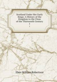 Scotland Under Her Early Kings: A History of the Kingdom to the Close of the Thirteenth Century. 1