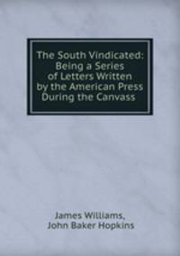The South Vindicated: Being a Series of Letters Written by the American Press During the Canvass .