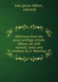 Selections from the prose writings of John Milton, ed. with memoir, notes and analyses by S. Manning