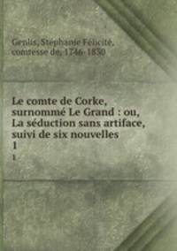 Le comte de Corke, surnomm Le Grand : ou, La sduction sans artiface, suivi de six nouvelles. 1