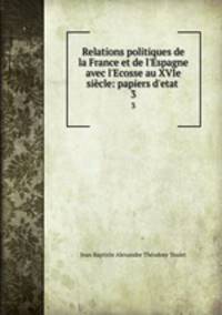 Relations politiques de la France et de l`Espagne avec l`Ecosse au XVIe sicle: papiers d`etat .. 3
