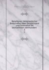 Relationen Venetianischer Botschafter ber Deutschland und sterreich im sechzehnten Jahrhundert .. 3