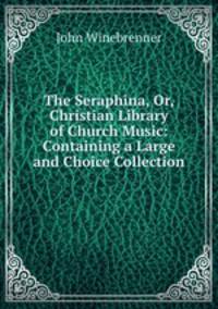 The Seraphina, Or, Christian Library of Church Music: Containing a Large and Choice Collection .