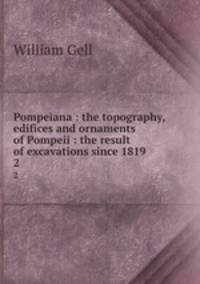 Pompeiana : the topography, edifices and ornaments of Pompeii : the result of excavations since 1819. 2