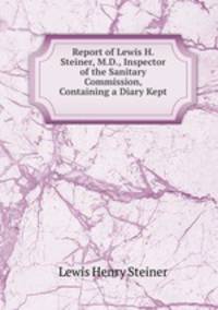 Report of Lewis H. Steiner, M.D., Inspector of the Sanitary Commission, Containing a Diary Kept .