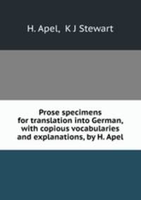 Prose specimens for translation into German, with copious vocabularies and explanations, by H. Apel