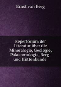 Repertorium der Literatur uber die Mineralogie, Geologie, Palaeontologie, Berg- und Huttenkunde .
