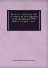 Relations politiques de la France et de l`Espagne avec l`Ecosse au XVIe sicle: papiers d`etat .. 1