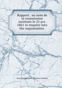Rapport . au nom de la commission instituee le 22 avr. 1861 to enquire into the organisation .