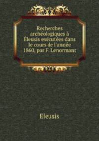 Recherches archeologiques a Eleusis executees dans le cours de l