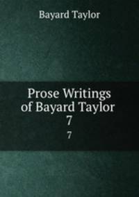 Prose Writings of Bayard Taylor .. 7