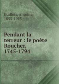 Pendant la terreur : le poete Roucher, 1745-1794