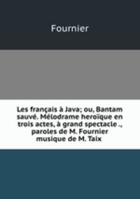 Les francais a Java; ou, Bantam sauve. Melodrame heroique en trois actes, a grand spectacle ., paroles de M. Fournier musique de M. Taix