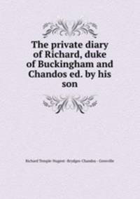 The private diary of Richard, duke of Buckingham and Chandos ed. by his son.