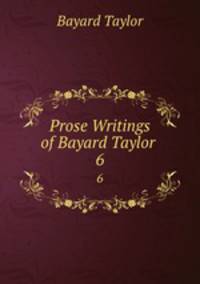 Prose Writings of Bayard Taylor .. 6
