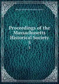 Proceedings of the Massachusetts Historical Society. 5