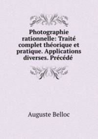 Photographie rationnelle: Traite complet theorique et pratique. Applications diverses. Precede .