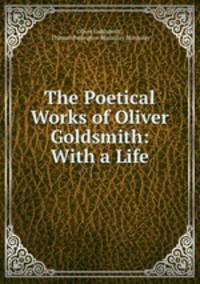 The Poetical Works of Oliver Goldsmith: With a Life