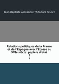Relations politiques de la France et de l`Espagne avec l`Ecosse au XVIe sicle: papiers d`etat .. 5