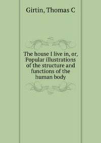 The house I live in, or, Popular illustrations of the structure and functions of the human body.