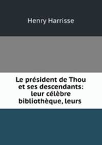 Le president de Thou et ses descendants: leur celebre bibliotheque, leurs .