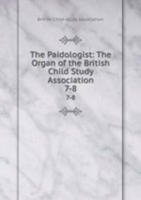The Paidologist: The Organ of the British Child Study Association. 7-8