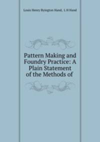 Pattern Making and Foundry Practice: A Plain Statement of the Methods of .