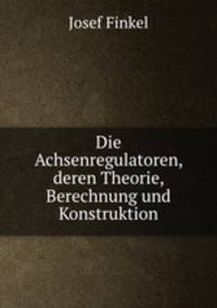 Die Achsenregulatoren, deren Theorie, Berechnung und Konstruktion