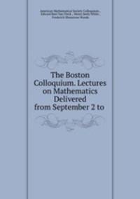 The Boston Colloquium. Lectures on Mathematics Delivered from September 2 to .