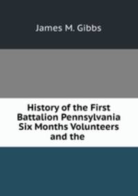 History of the First Battalion Pennsylvania Six Months Volunteers and the .