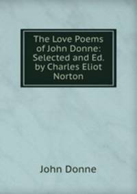 The Love Poems of John Donne: Selected and Ed. by Charles Eliot Norton