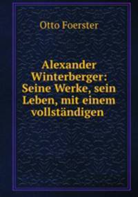 Alexander Winterberger: Seine Werke, sein Leben, mit einem vollstandigen .