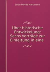 Uber historische Entwickelung: Sechs Vortrage zur Einleitung in eine .