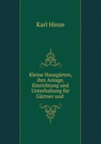 Kleine Hausgarten, ihre Anlage, Einrichtung und Unterhaltung fur Gartner und .