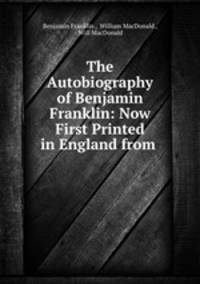 The Autobiography of Benjamin Franklin: Now First Printed in England from .