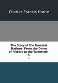 The Story of the Greatest Nations: From the Dawn of History to the Twentieth .. 5
