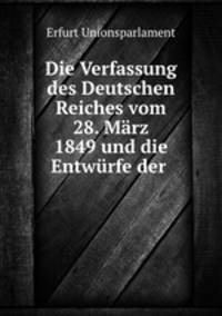 Die Verfassung des Deutschen Reiches vom 28. Marz 1849 und die Entwurfe der .