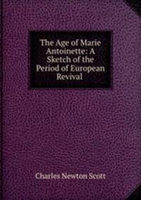 The Age of Marie Antoinette: A Sketch of the Period of European Revival .