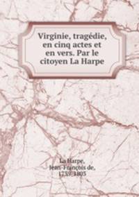 Virginie, tragedie, en cinq actes et en vers. Par le citoyen La Harpe