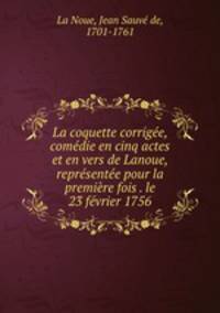 La coquette corrigee, comedie en cinq actes et en vers de Lanoue, representee pour la premiere fois . le 23 fevrier 1756
