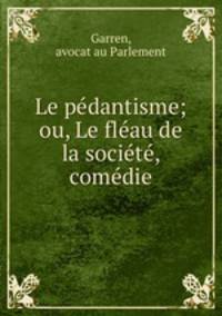 Le pedantisme; ou, Le fleau de la societe, comedie