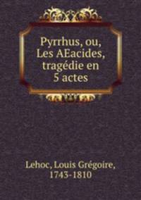 Pyrrhus, ou, Les AEacides, tragedie en 5 actes