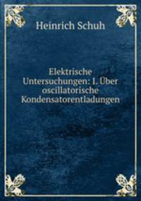 Elektrische Untersuchungen: I. Uber oscillatorische Kondensatorentladungen .